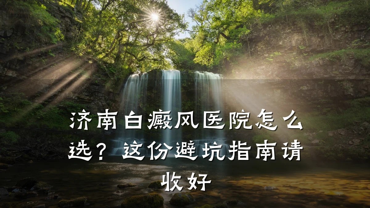济南白癜风医院怎么选？这份避坑指南请收好