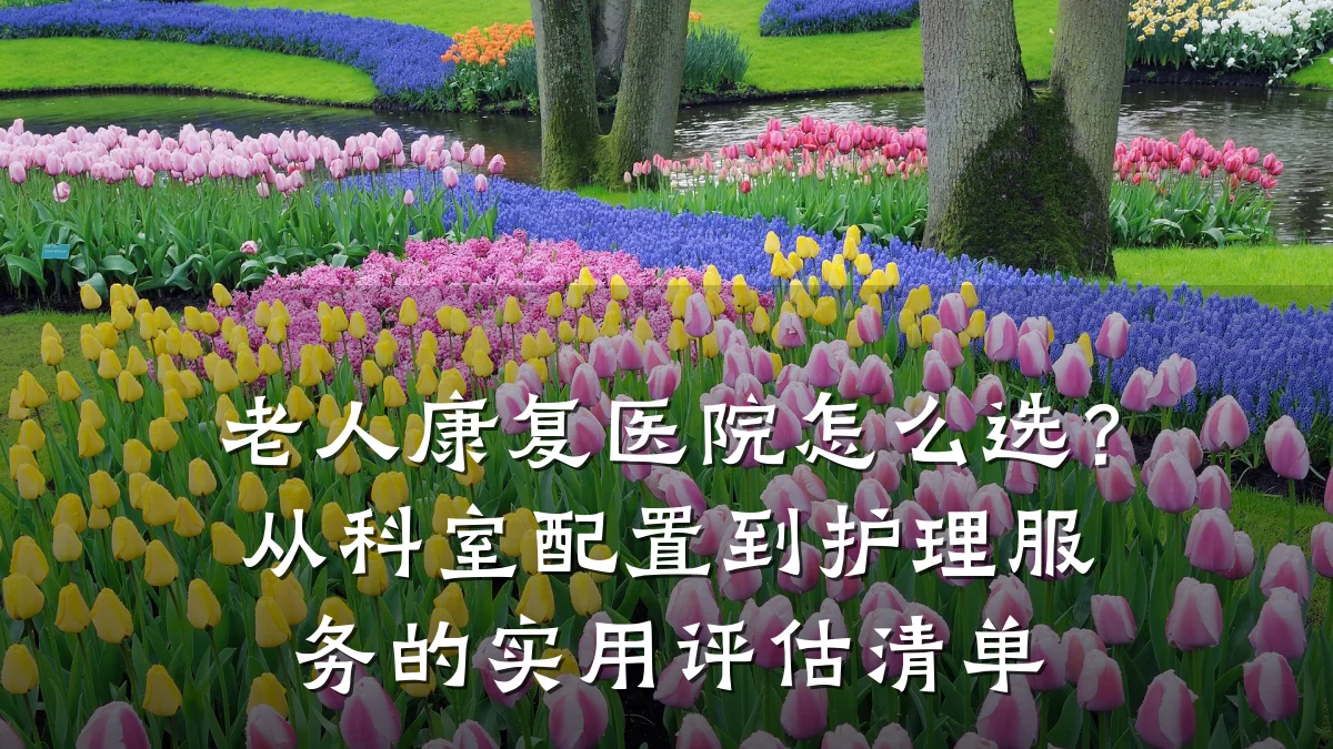 老人康复医院怎么选?从科室配置到护理服务的实用评估清单