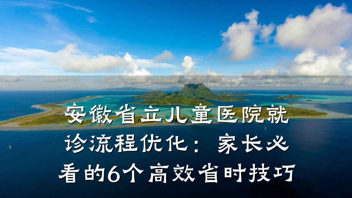 安徽省立儿童医院就诊流程优化:家长必看的6个高效省时技巧