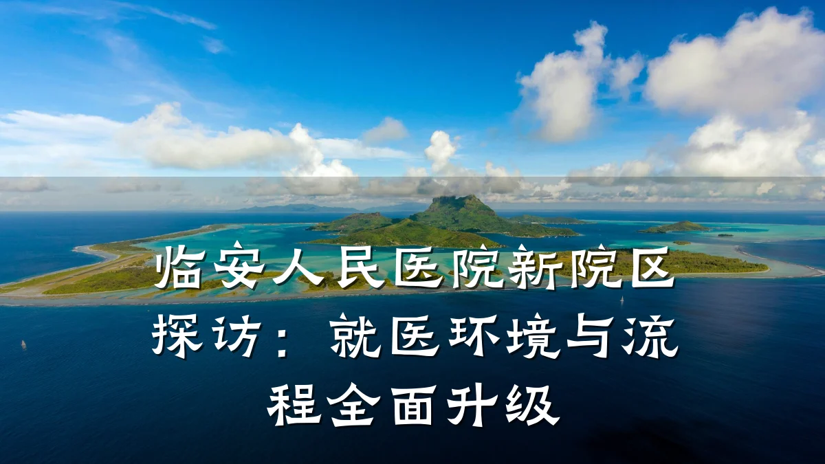 临安人民医院新院区探访:就医环境与流程全面升级