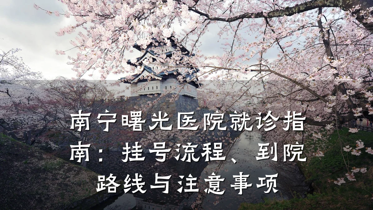 南宁曙光医院就诊指南:挂号流程、到院路线与注意事项