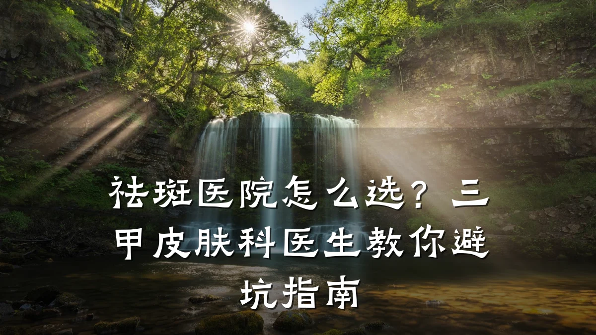 祛斑医院怎么选?三甲皮肤科医生教你避坑指南