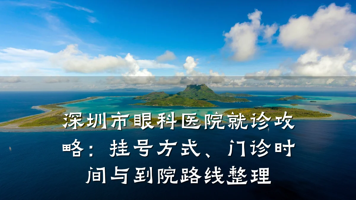 深圳市眼科医院就诊攻略:挂号方式、门诊时间与到院路线整理