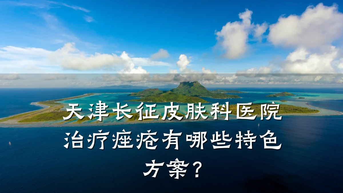 天津长征皮肤科医院治疗痤疮有哪些特色方案？