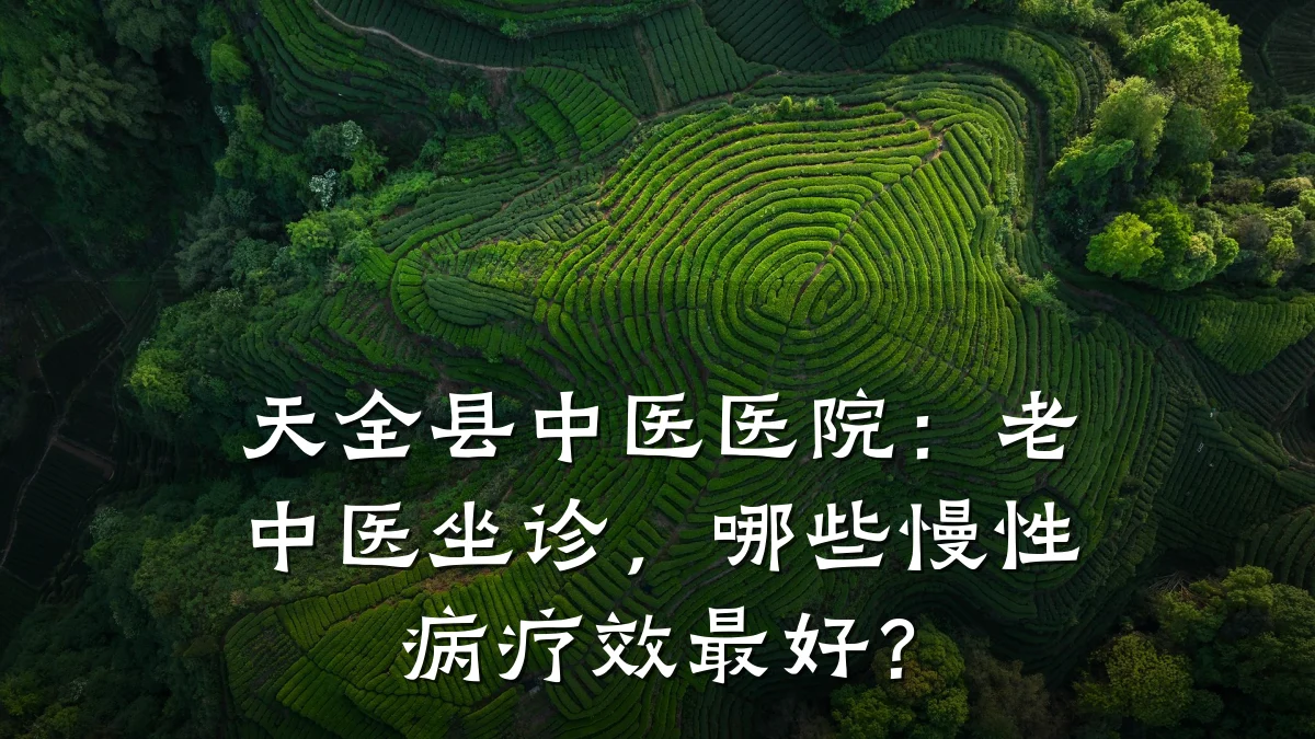 天全县中医医院:老中医坐诊,哪些慢性病疗效最好?