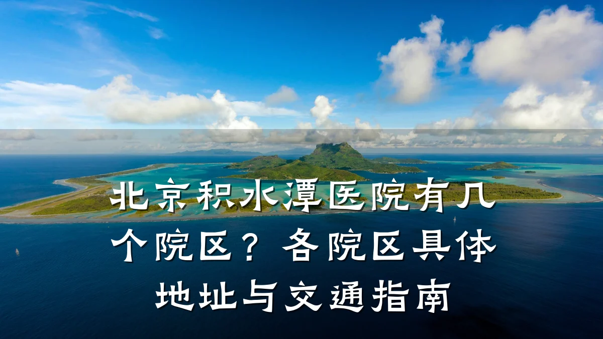 北京积水潭医院有几个院区?各院区具体地址与交通指南