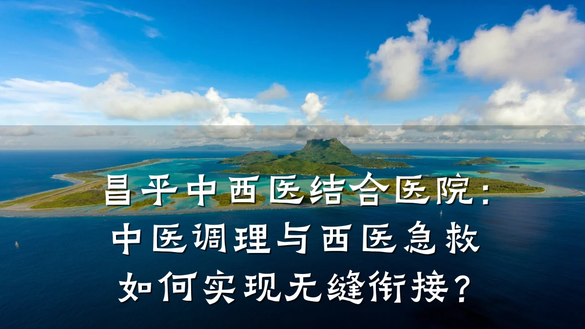 昌平中西医结合医院:中医调理与西医急救如何实现无缝衔接?