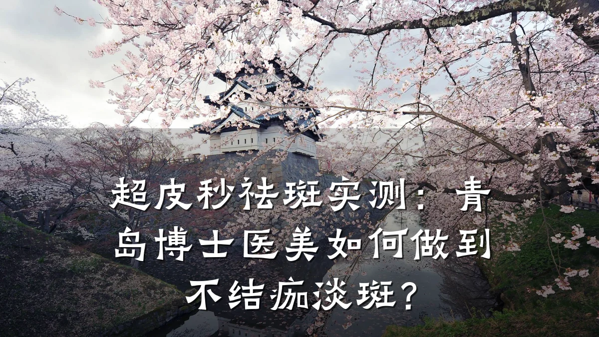 超皮秒祛斑实测:青岛博士医美如何做到不结痂淡斑?