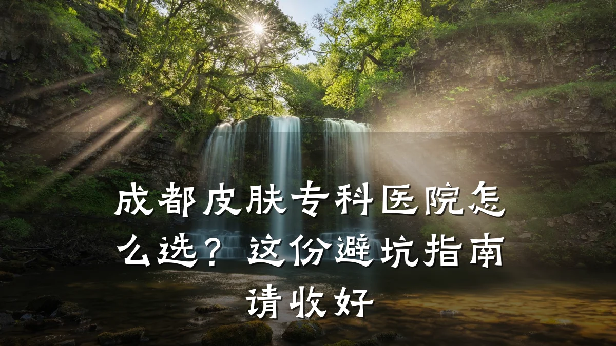 成都皮肤专科医院怎么选?这份避坑指南请收好