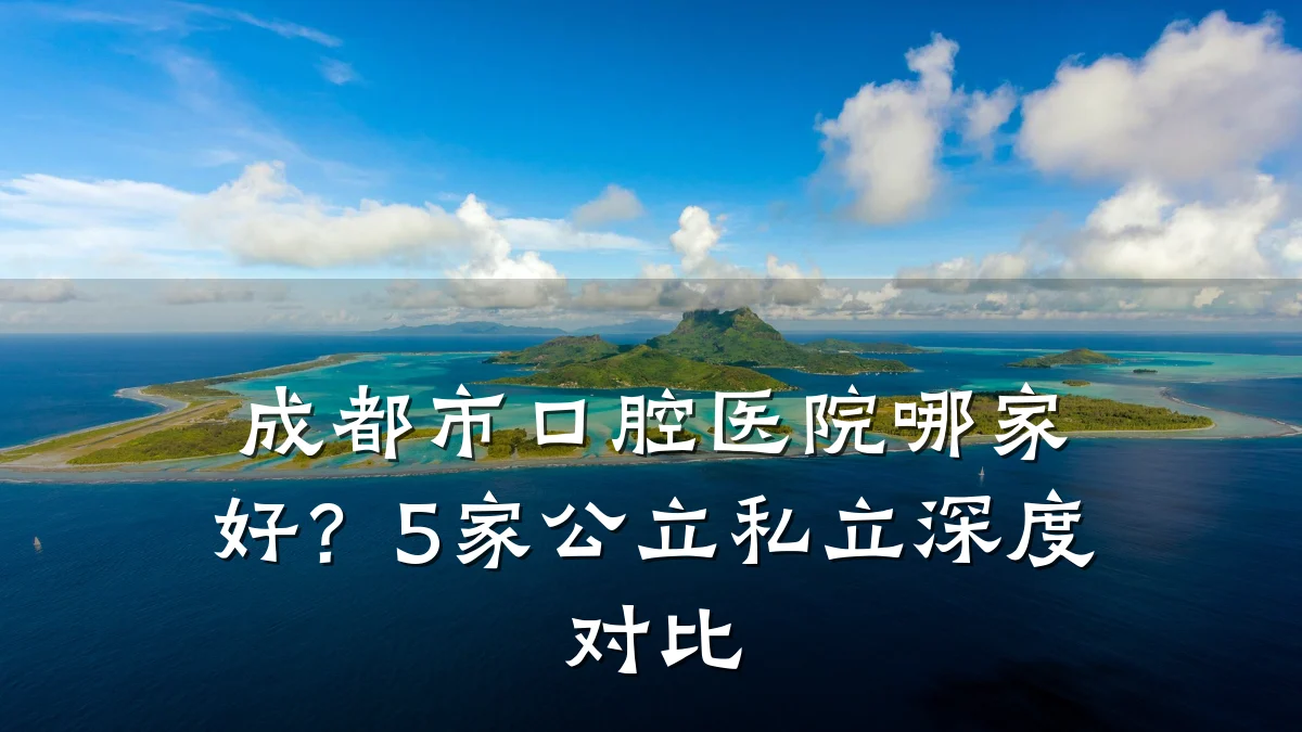 成都市口腔医院哪家好?5家公立私立深度对比