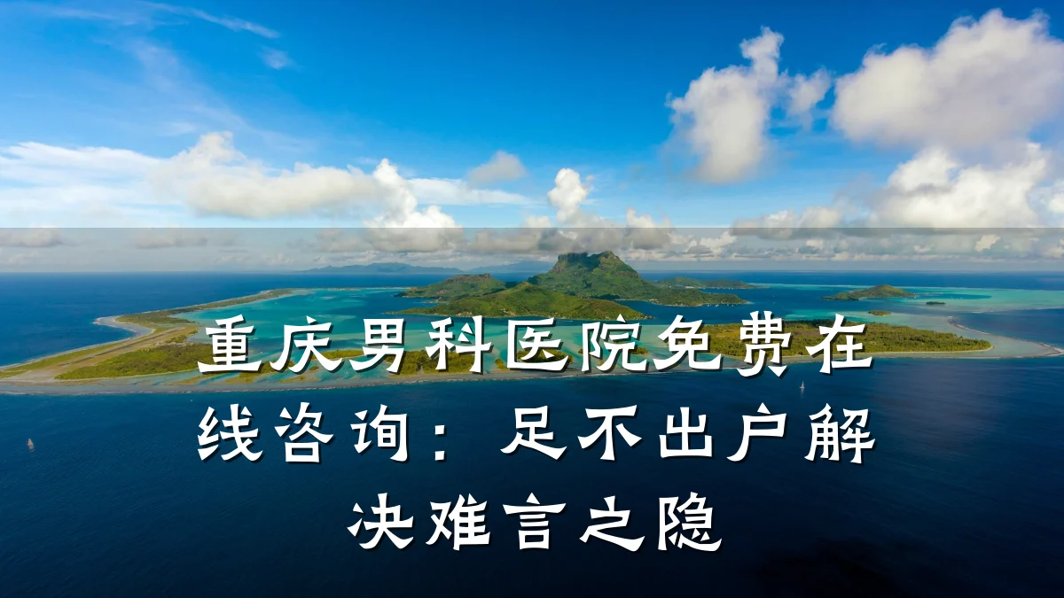 重庆男科医院免费在线咨询:足不出户解决难言之隐