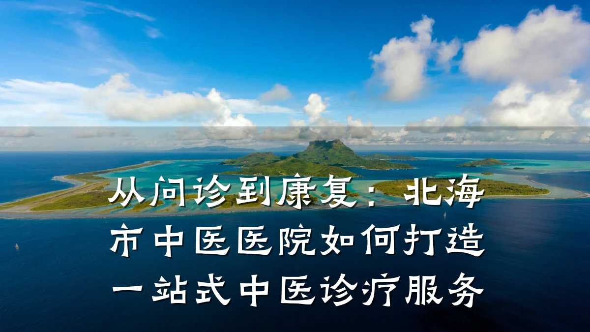 从问诊到康复：北海市中医医院如何打造一站式中医诊疗服务