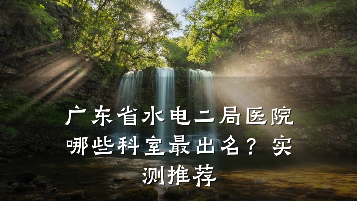 广东省水电二局医院哪些科室最出名?实测推荐