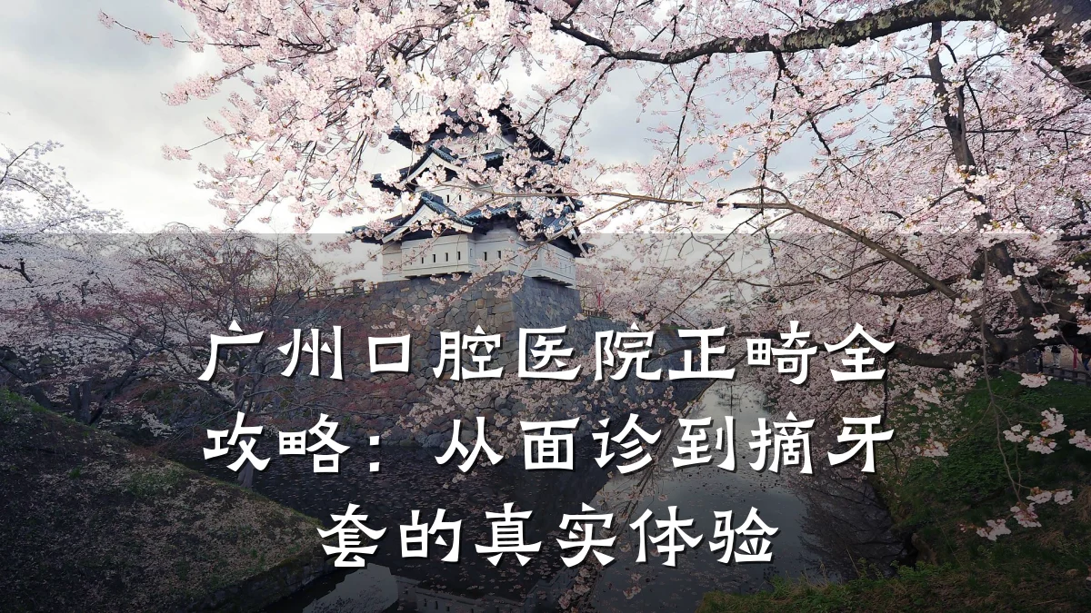 广州口腔医院正畸全攻略:从面诊到摘牙套的真实体验