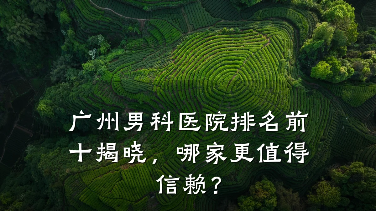 广州男科医院排名前十揭晓，哪家更值得信赖？