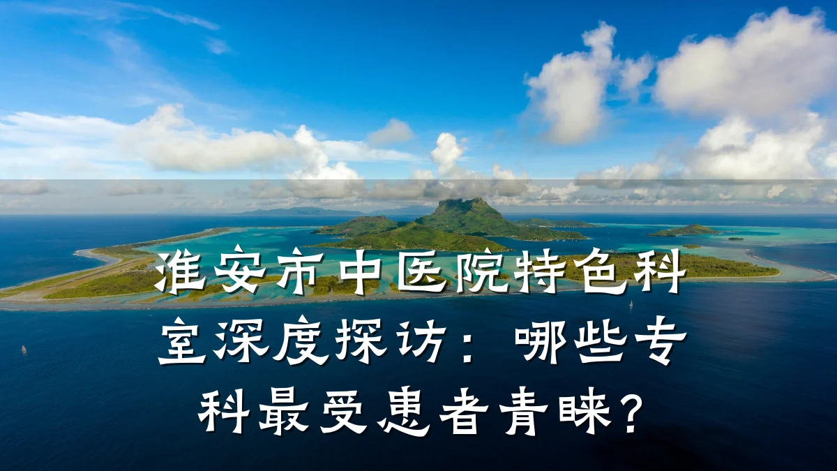 淮安市中医院特色科室深度探访:哪些专科最受患者青睐?