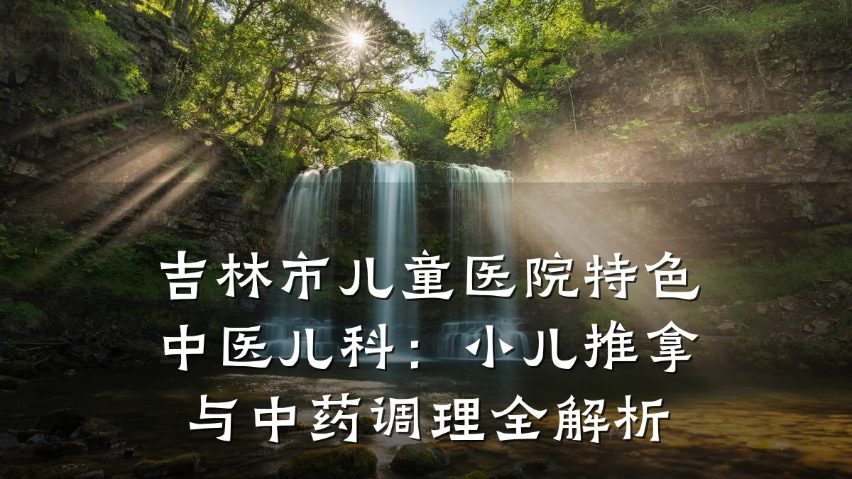 吉林市儿童医院特色中医儿科:小儿推拿与中药调理全解析
