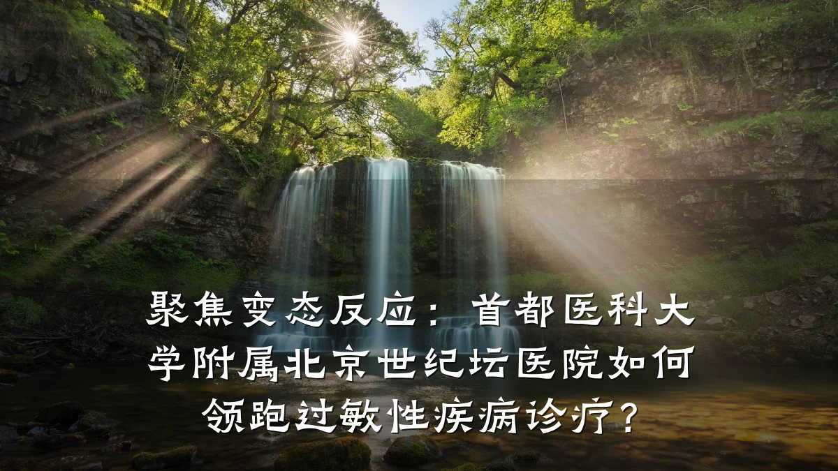聚焦变态反应:首都医科大学附属北京世纪坛医院如何领跑过敏性疾病诊疗?