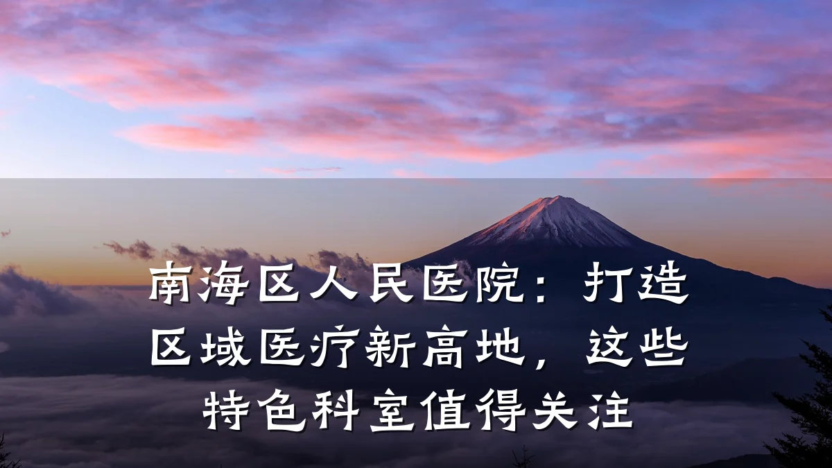 南海区人民医院:打造区域医疗新高地,这些特色科室值得关注