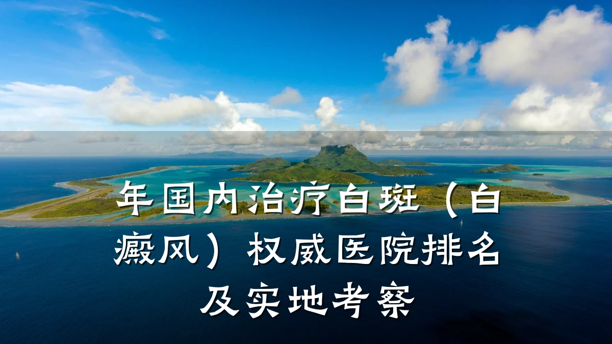 年国内治疗白斑(白癜风)权威医院排名及实地考察