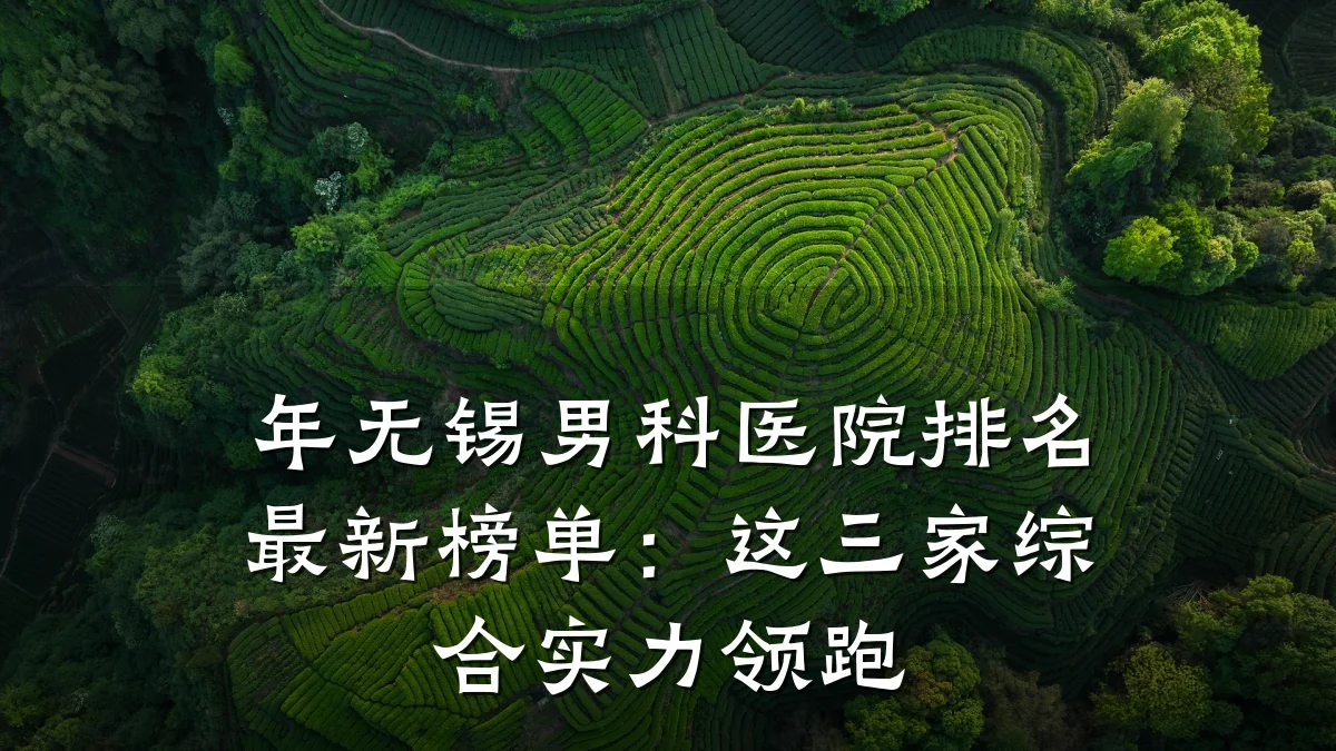 年无锡男科医院排名最新榜单：这三家综合实力领跑