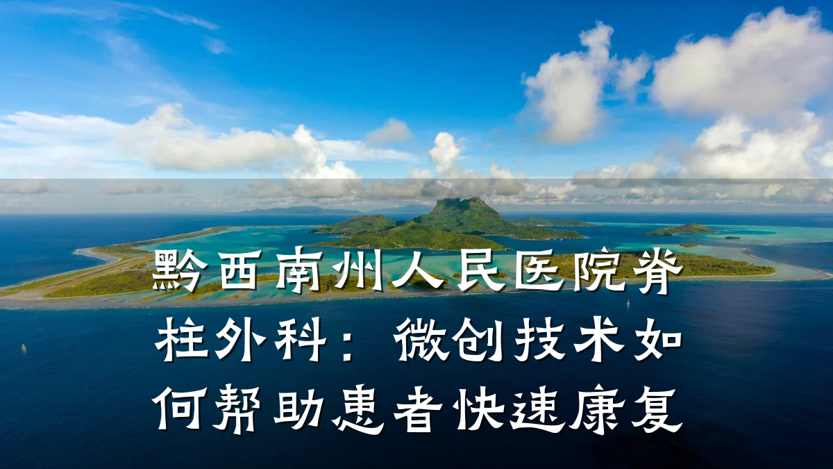 黔西南州人民医院脊柱外科:微创技术如何帮助患者快速康复