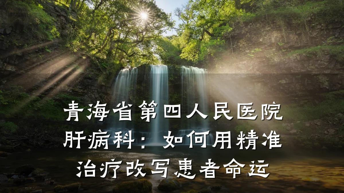 青海省第四人民医院肝病科:如何用精准治疗改写患者命运