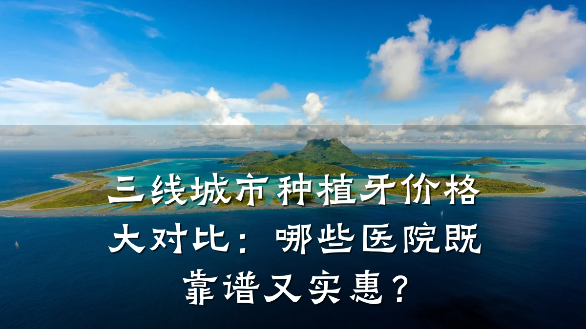 三线城市种植牙价格大对比:哪些医院既靠谱又实惠?