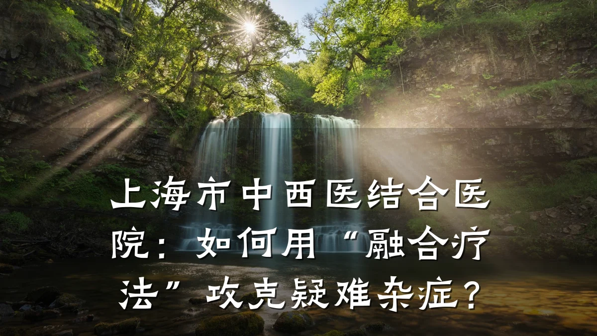 上海市中西医结合医院:如何用“融合疗法”攻克疑难杂症?
