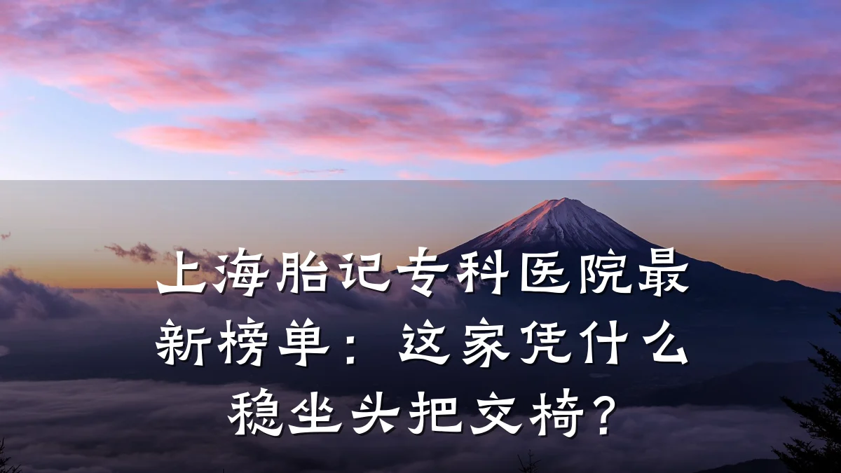 上海胎记专科医院最新榜单:这家凭什么稳坐头把交椅?