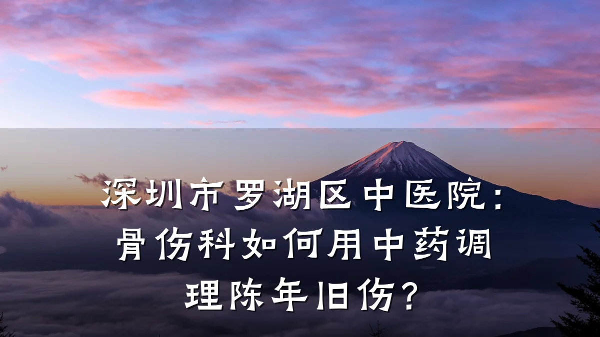 深圳市罗湖区中医院:骨伤科如何用中药调理陈年旧伤?