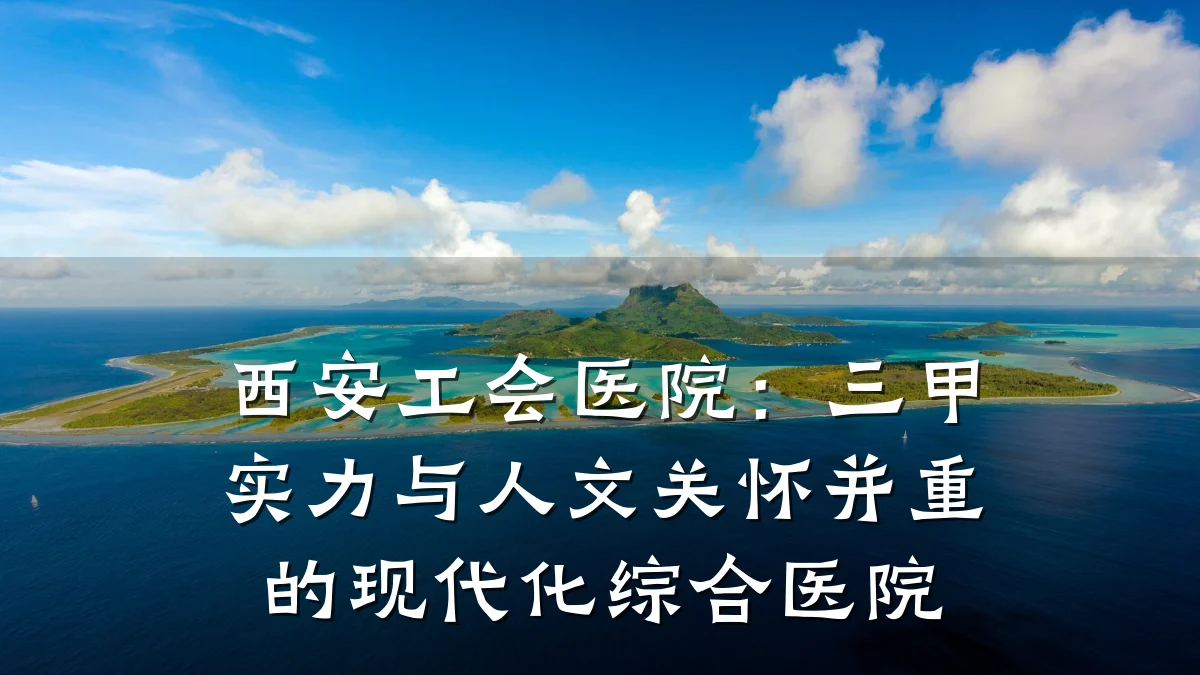 西安工会医院:三甲实力与人文关怀并重的现代化综合医院