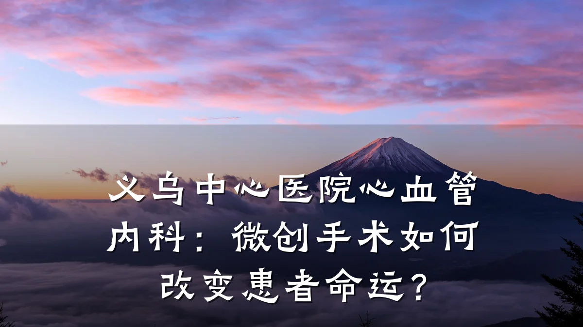 义乌中心医院心血管内科:微创手术如何改变患者命运?