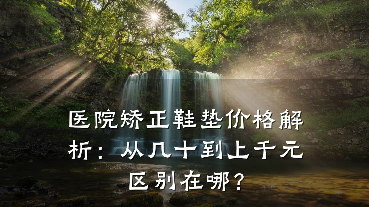 医院矫正鞋垫价格解析：从几十到上千元区别在哪？