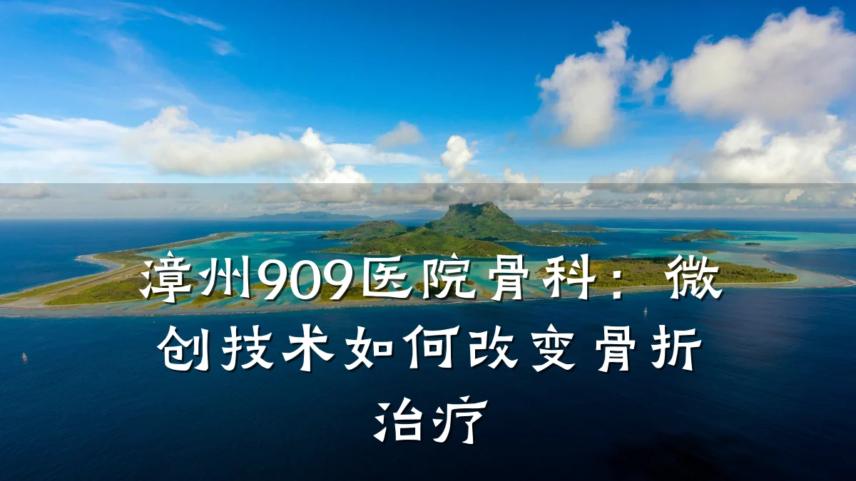 漳州909医院骨科:微创技术如何改变骨折治疗