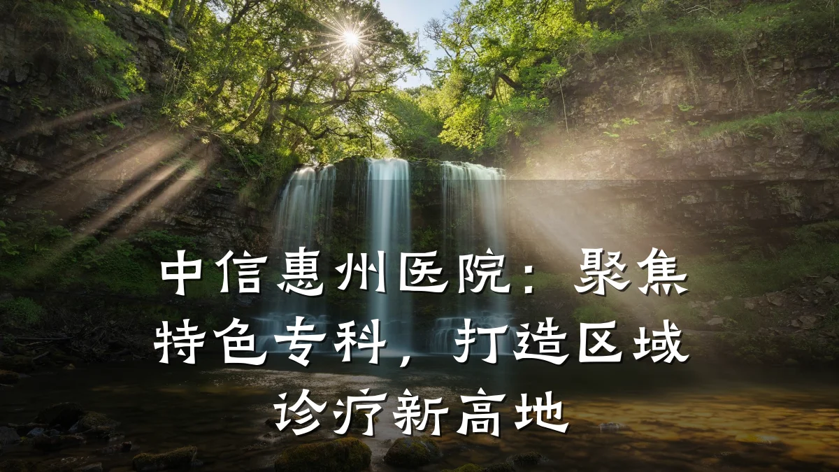 中信惠州医院:聚焦特色专科,打造区域诊疗新高地