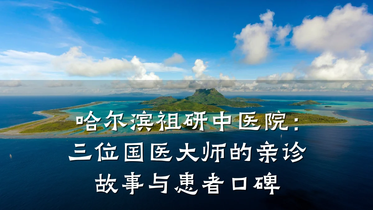 哈尔滨祖研中医院:三位国医大师的亲诊故事与患者口碑
