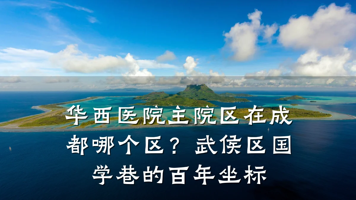 华西医院主院区在成都哪个区?武侯区国学巷的百年坐标