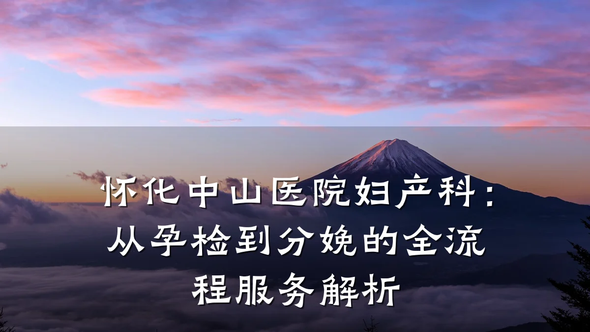 怀化中山医院妇产科:从孕检到分娩的全流程服务解析