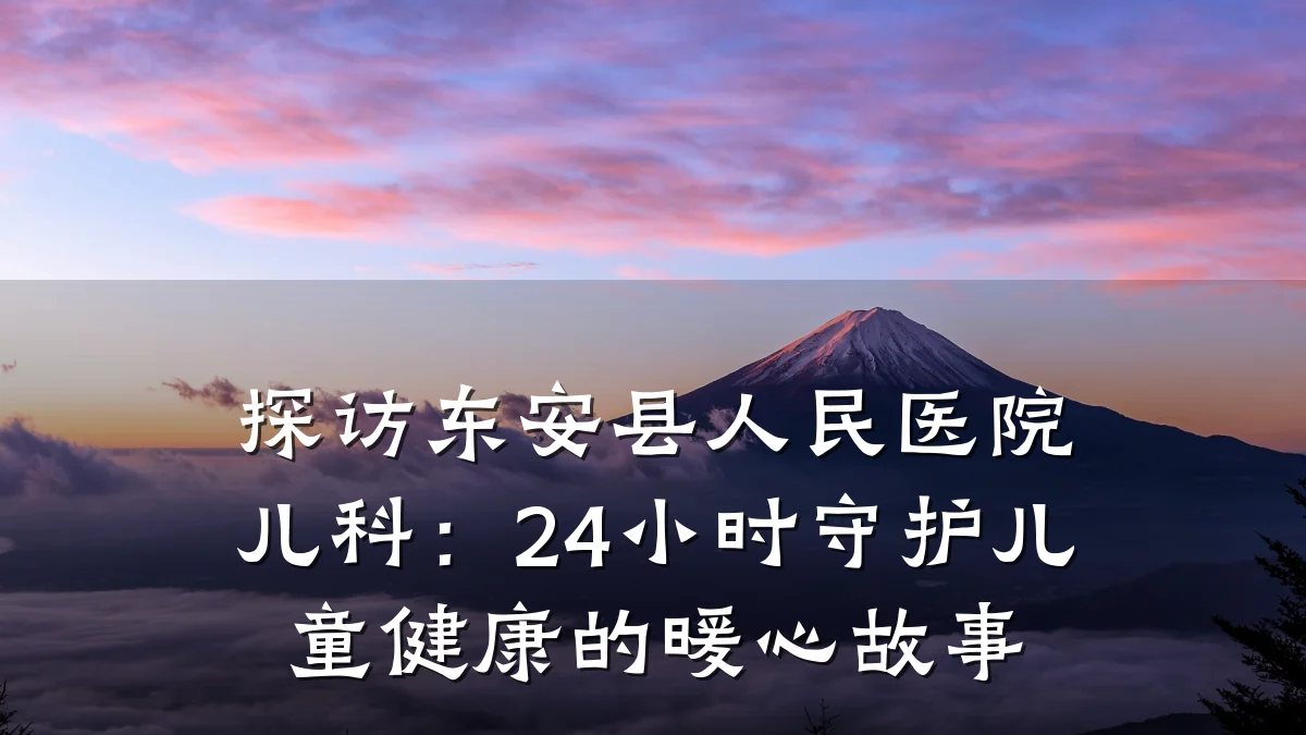 探访东安县人民医院儿科:24小时守护儿童健康的暖心故事
