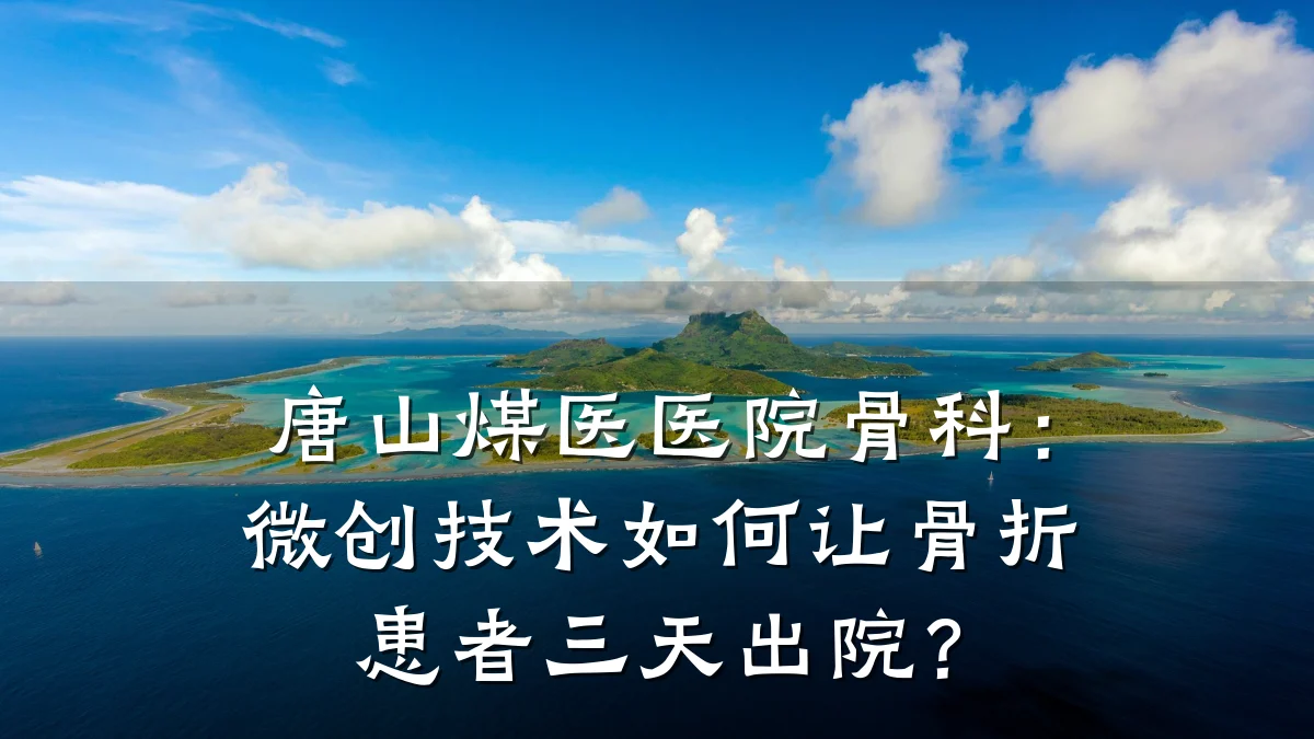 唐山煤医医院骨科:微创技术如何让骨折患者三天出院?