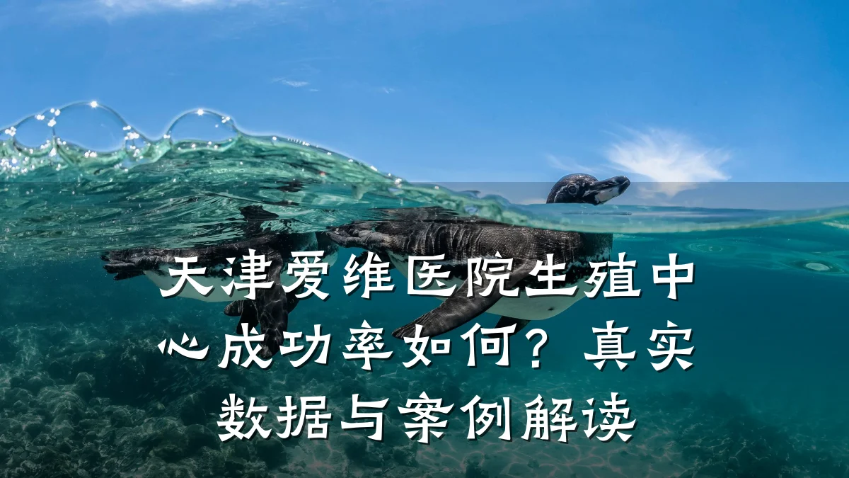天津爱维医院生殖中心成功率如何?真实数据与案例解读