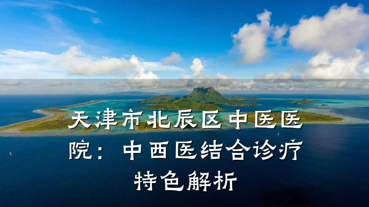天津市北辰区中医医院:中西医结合诊疗特色解析