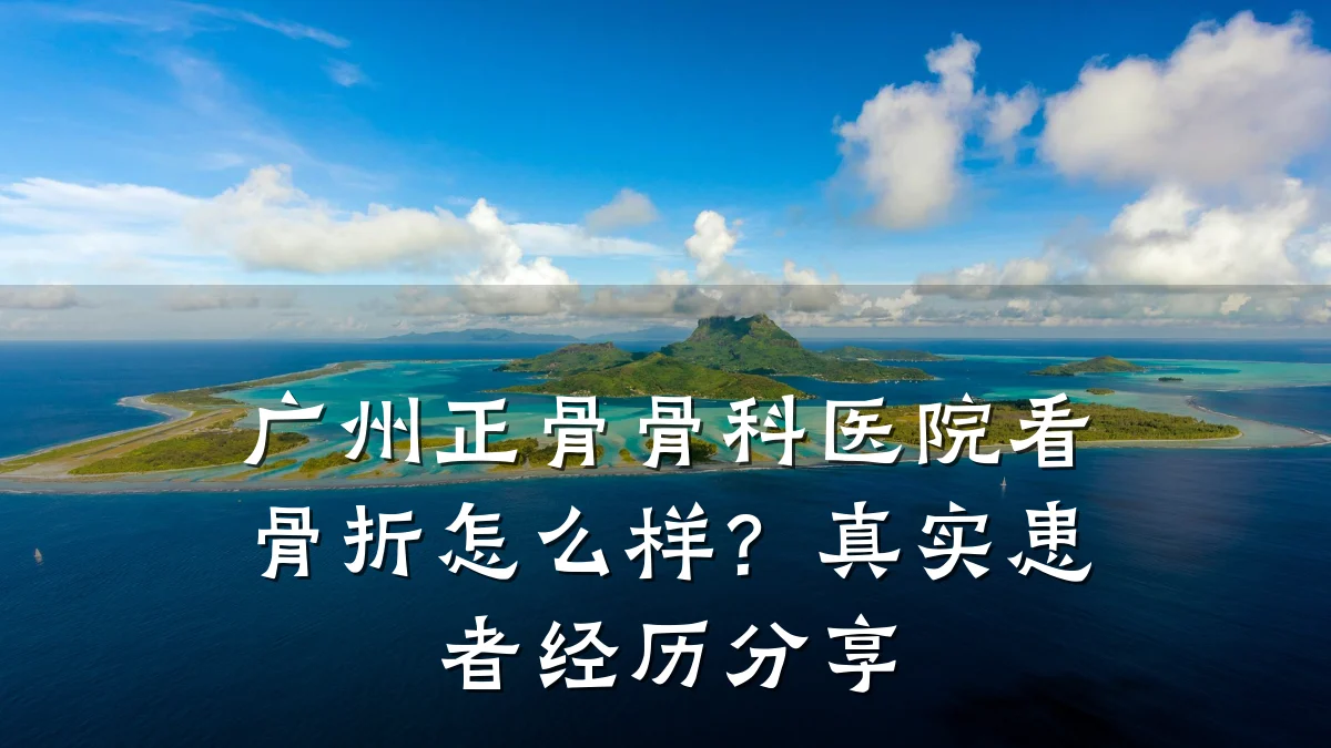 广州正骨骨科医院看骨折怎么样?真实患者经历分享