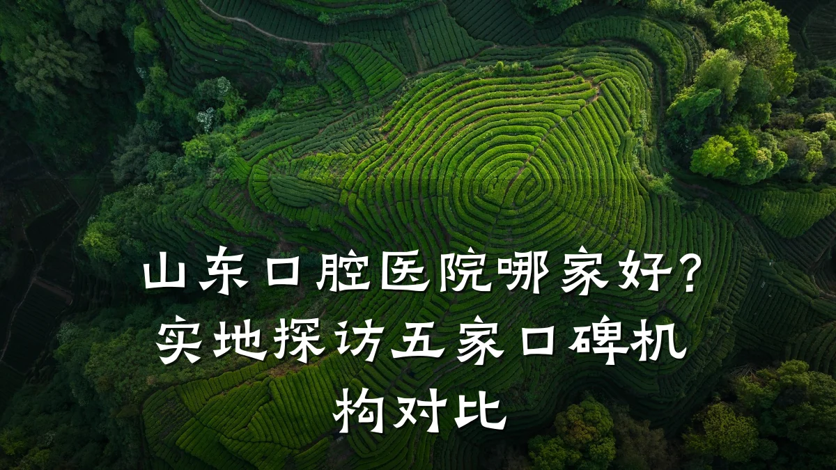 山东口腔医院哪家好?实地探访五家口碑机构对比