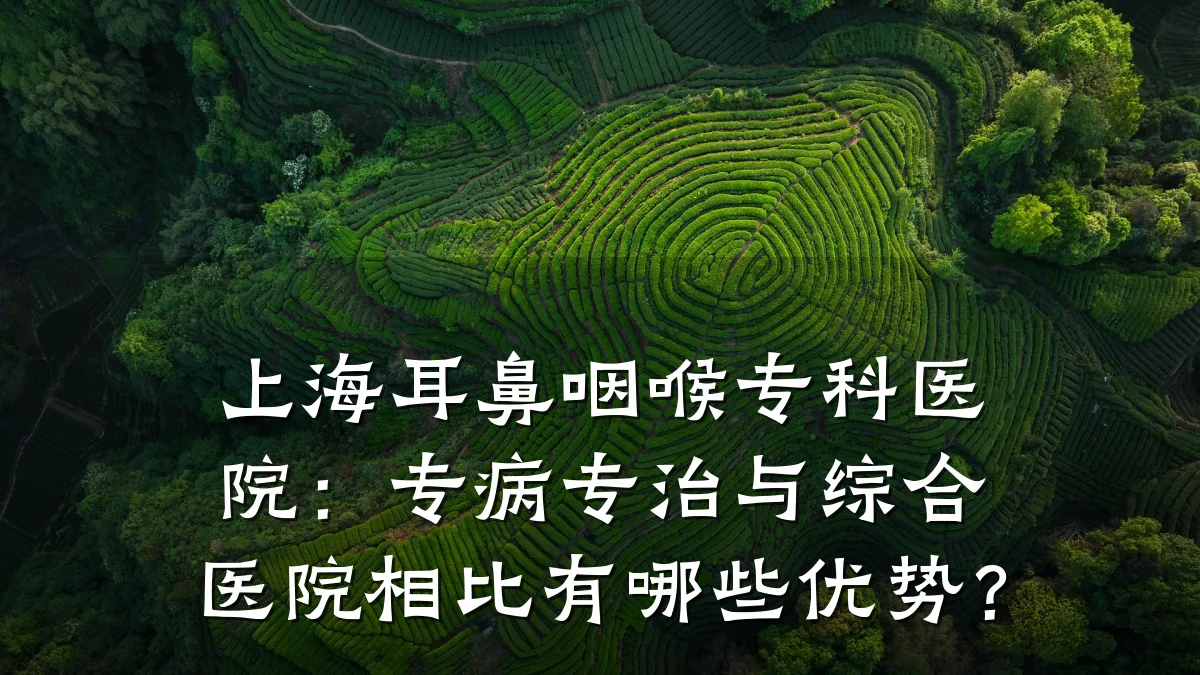 上海耳鼻咽喉专科医院:专病专治与综合医院相比有哪些优势?