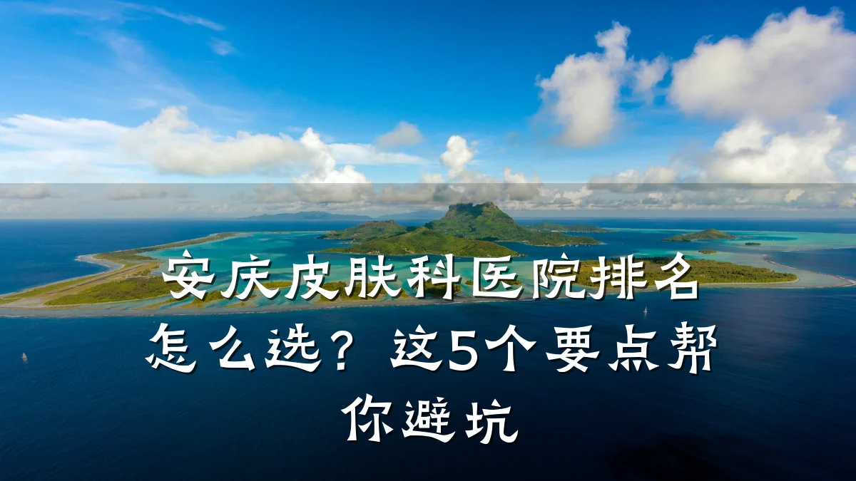 安庆皮肤科医院排名怎么选？这5个要点帮你避坑