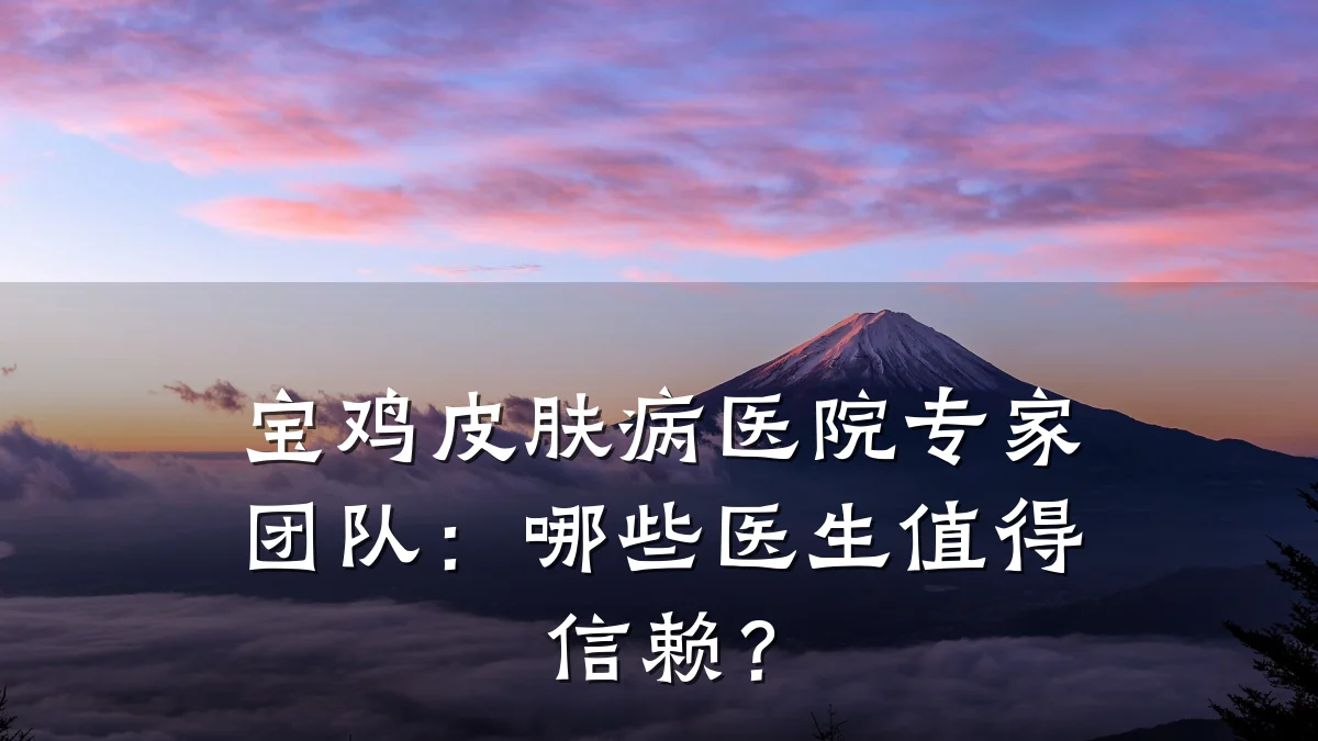 宝鸡皮肤病医院专家团队:哪些医生值得信赖?