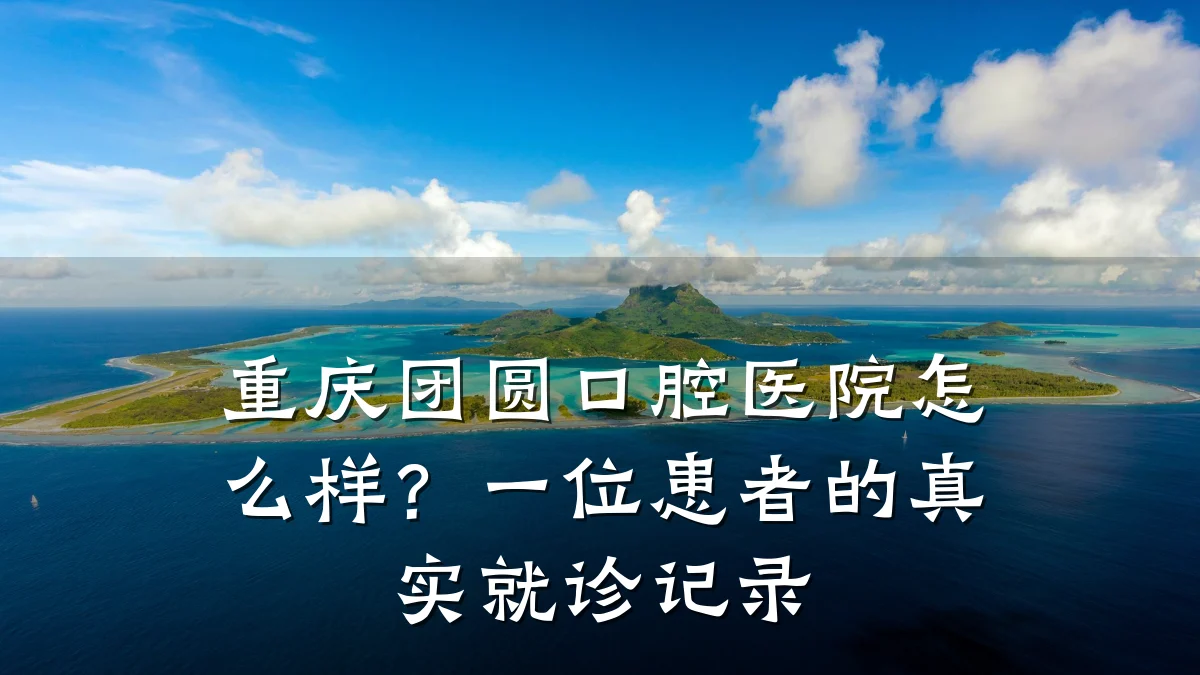 重庆团圆口腔医院怎么样?一位患者的真实就诊记录