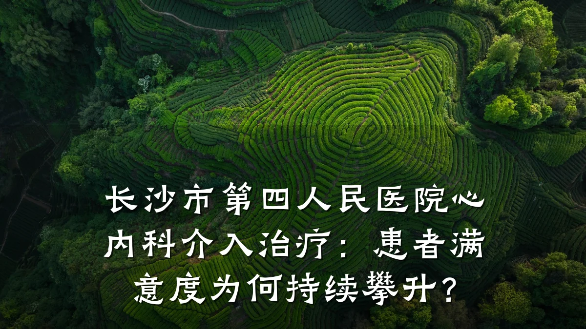 长沙市第四人民医院心内科介入治疗：患者满意度为何持续攀升？